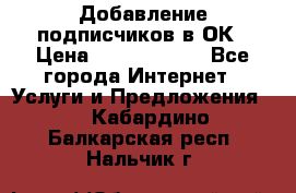 Добавление подписчиков в ОК › Цена ­ 5000-10000 - Все города Интернет » Услуги и Предложения   . Кабардино-Балкарская респ.,Нальчик г.